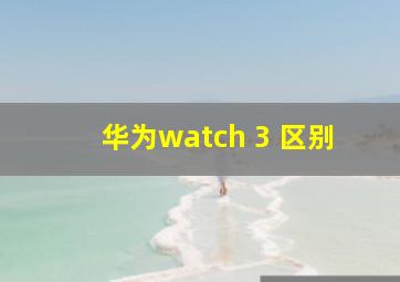 华为watch 3 区别